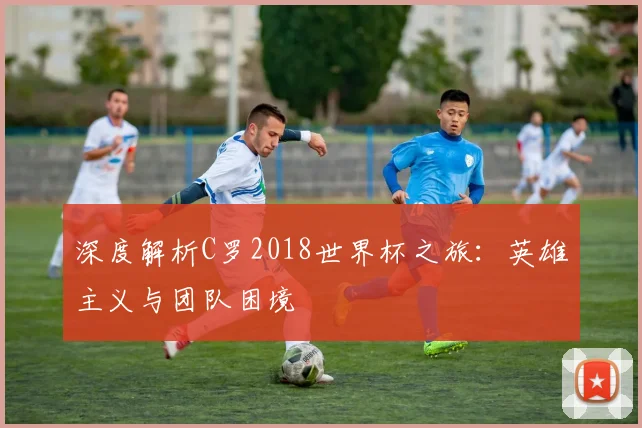 深度解析C罗2018世界杯之旅：英雄主义与团队困境