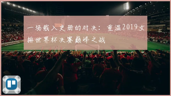 一场载入史册的对决:重温2019女排世界杯决赛巅峰之战