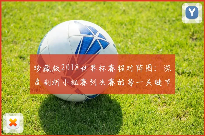 珍藏版2018世界杯赛程对阵图:深度剖析小组赛到决赛的每一关键节点