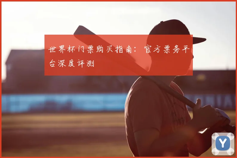 世界杯门票购买指南:官方票务平台深度评测