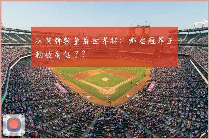 从奖牌数量看世界杯:哪些冠军王朝被高估了?